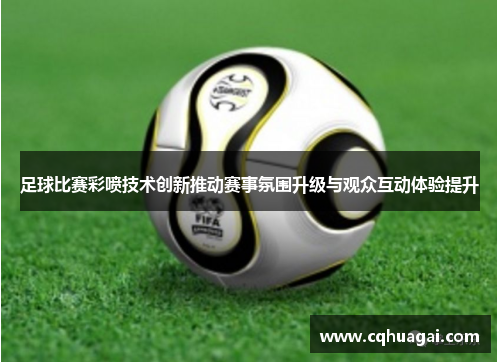 足球比赛彩喷技术创新推动赛事氛围升级与观众互动体验提升