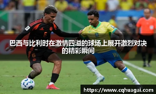 巴西与比利时在激情四溢的球场上展开激烈对决的精彩瞬间