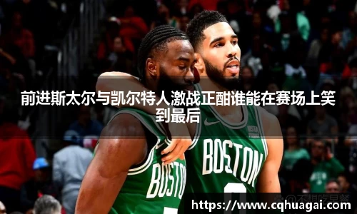 前进斯太尔与凯尔特人激战正酣谁能在赛场上笑到最后