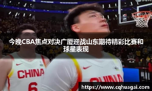 今晚CBA焦点对决广厦迎战山东期待精彩比赛和球星表现