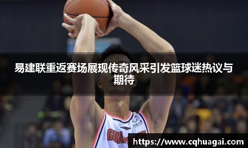 易建联重返赛场展现传奇风采引发篮球迷热议与期待
