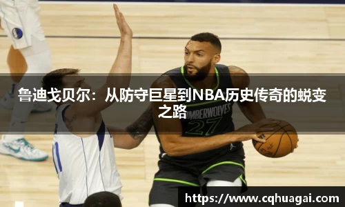 鲁迪戈贝尔：从防守巨星到NBA历史传奇的蜕变之路