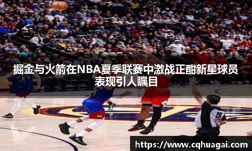 掘金与火箭在NBA夏季联赛中激战正酣新星球员表现引人瞩目