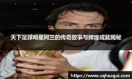 天下足球明星阿兰的传奇故事与辉煌成就揭秘