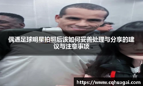 偶遇足球明星拍照后该如何妥善处理与分享的建议与注意事项